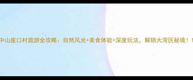 图片 中山崖口村旅游全攻略：自然风光+美食体验+深度玩法，解锁大湾区秘境！1