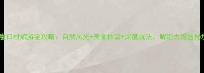 图片 中山崖口村旅游全攻略：自然风光+美食体验+深度玩法，解锁大湾区秘境！2