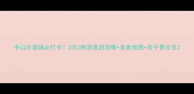 图片 中山沙溪镇必打卡！3天2晚深度游攻略+美食地图+亲子景点全2