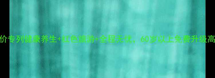 图片 中老年低价专列健康养生+红色旅游+全程无忧，60岁以上免费升级高铁铺位！