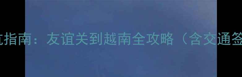 图片 中越边境游避坑指南：友谊关到越南全攻略（含交通签证景点美食）1