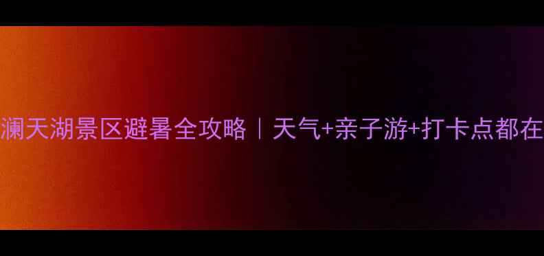 图片 丰都澜天湖景区避暑全攻略｜天气+亲子游+打卡点都在这！