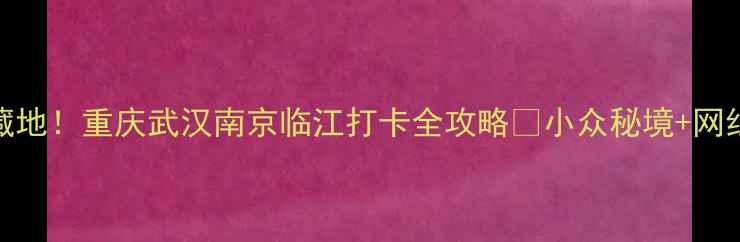 图片 临江周边宝藏地！重庆武汉南京临江打卡全攻略📸小众秘境+网红机位大公开