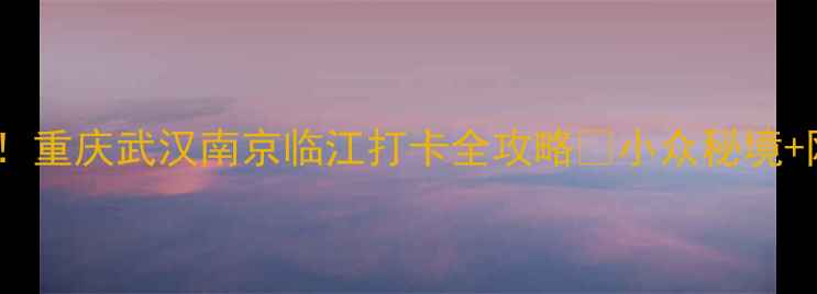 图片 临江周边宝藏地！重庆武汉南京临江打卡全攻略📸小众秘境+网红机位大公开1