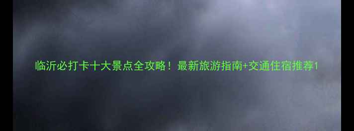 图片 临沂必打卡十大景点全攻略！最新旅游指南+交通住宿推荐1