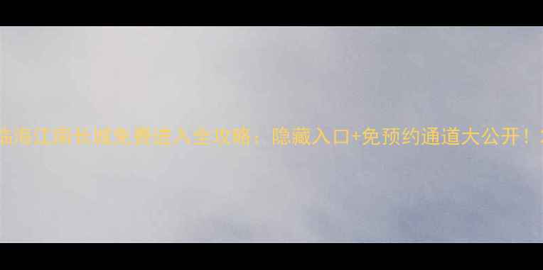 图片 临海江南长城免费进入全攻略：隐藏入口+免预约通道大公开！2