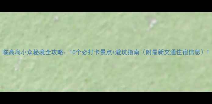 图片 临高岛小众秘境全攻略：10个必打卡景点+避坑指南（附最新交通住宿信息）1