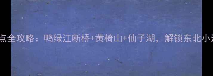 图片 丹东宽甸必游景点全攻略：鸭绿江断桥+黄椅山+仙子湖，解锁东北小江南的四季风光2