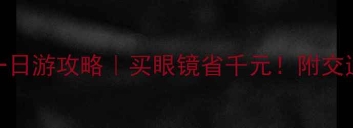 图片 丹阳眼镜城一日游攻略｜买眼镜省千元！附交通住宿全攻略