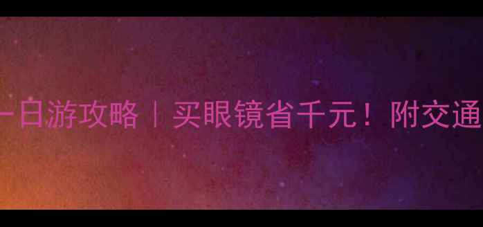 图片 丹阳眼镜城一日游攻略｜买眼镜省千元！附交通住宿全攻略1