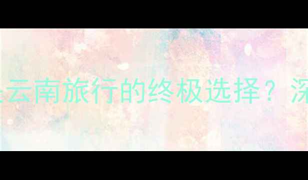 图片 丽江vs洱海：哪个才是云南旅行的终极选择？深度对比攻略+避坑指南