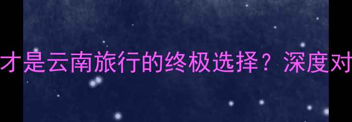 图片 丽江vs洱海：哪个才是云南旅行的终极选择？深度对比攻略+避坑指南1