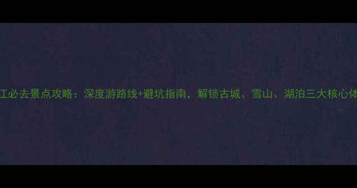 图片 丽江必去景点攻略：深度游路线+避坑指南，解锁古城、雪山、湖泊三大核心体验