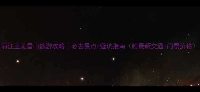 图片 丽江玉龙雪山旅游攻略｜必去景点+避坑指南（附最新交通+门票价格）