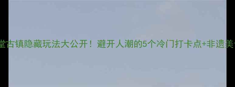 图片 义乌佛堂古镇隐藏玩法大公开！避开人潮的5个冷门打卡点+非遗美食攻略1