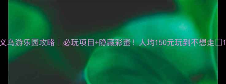 图片 义乌游乐园攻略｜必玩项目+隐藏彩蛋！人均150元玩到不想走🎢1