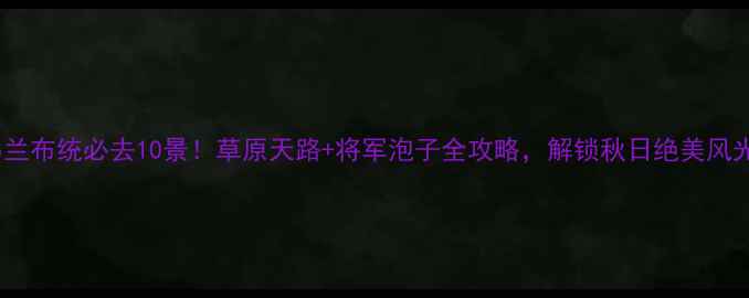 图片 乌兰布统必去10景！草原天路+将军泡子全攻略，解锁秋日绝美风光1