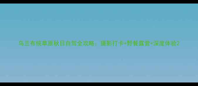 图片 乌兰布统草原秋日自驾全攻略：摄影打卡+野餐露营+深度体验2
