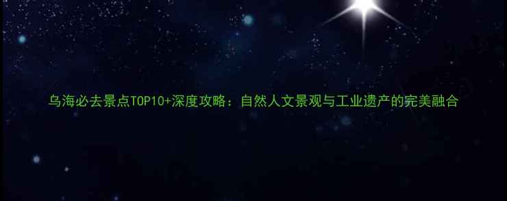 图片 乌海必去景点TOP10+深度攻略：自然人文景观与工业遗产的完美融合