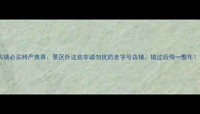 图片 乌镇必买特产推荐：景区外这些非诚勿扰的老字号店铺，错过后悔一整年！1