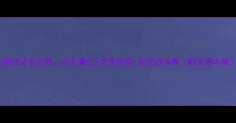 图片 乌镇旅游全攻略：必去景点+美食住宿+深度游指南（附交通攻略）2