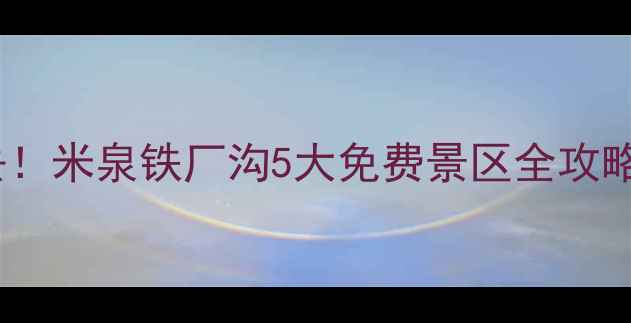 图片 乌鲁木齐周边游必去！米泉铁厂沟5大免费景区全攻略（附交通+拍照点）