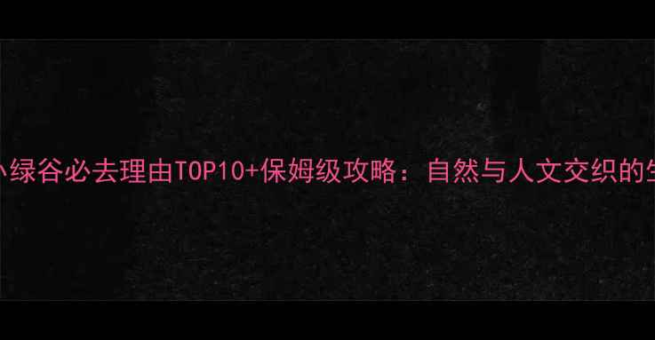图片 乌鲁木齐小绿谷必去理由TOP10+保姆级攻略：自然与人文交织的生态秘境全