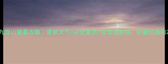 图片 九宫山避暑攻略｜最新天气+必玩景点+自驾游路线，附避坑指南2