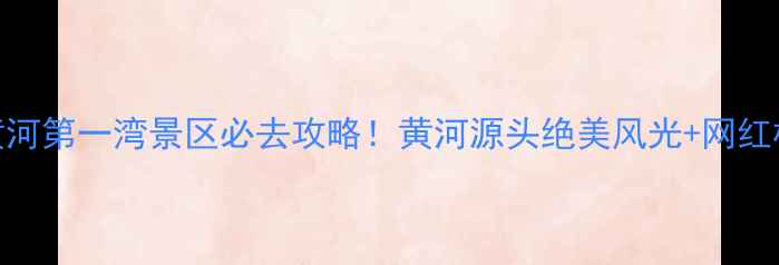 图片 九曲黄河第一湾景区必去攻略！黄河源头绝美风光+网红机位全