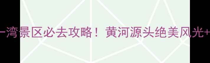 图片 九曲黄河第一湾景区必去攻略！黄河源头绝美风光+网红机位全2