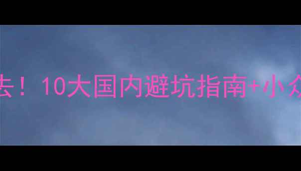图片 九月旅游必去！10大国内避坑指南+小众秘境全攻略