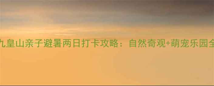图片 九皇山亲子避暑两日打卡攻略：自然奇观+萌宠乐园全