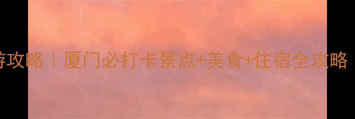 图片 二月厦门避寒游攻略｜厦门必打卡景点+美食+住宿全攻略（附避坑指南）