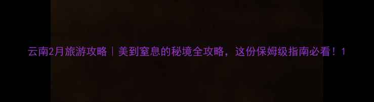图片 云南2月旅游攻略｜美到窒息的秘境全攻略，这份保姆级指南必看！1