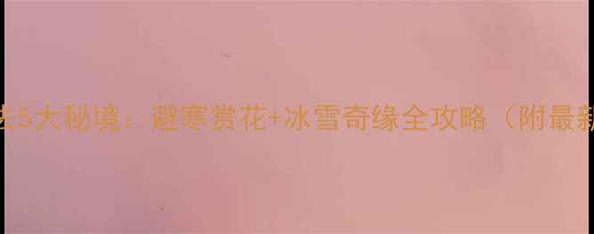 图片 云南冬季必去5大秘境：避寒赏花+冰雪奇缘全攻略（附最新交通指南）