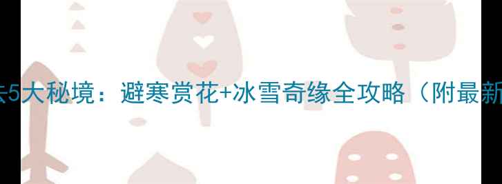 图片 云南冬季必去5大秘境：避寒赏花+冰雪奇缘全攻略（附最新交通指南）1