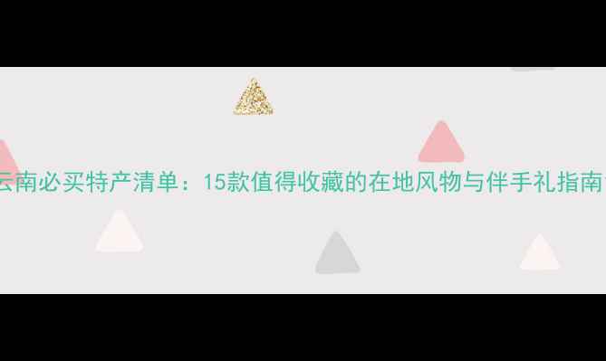 图片 云南必买特产清单：15款值得收藏的在地风物与伴手礼指南1