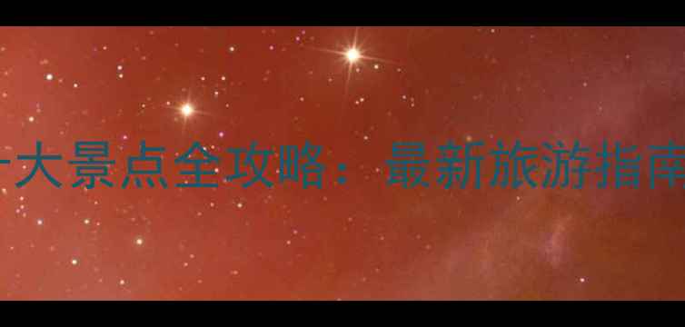 图片 云南必去十大景点全攻略：最新旅游指南+避坑贴士