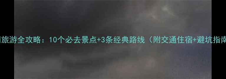 图片 云南旅游全攻略：10个必去景点+3条经典路线（附交通住宿+避坑指南）1