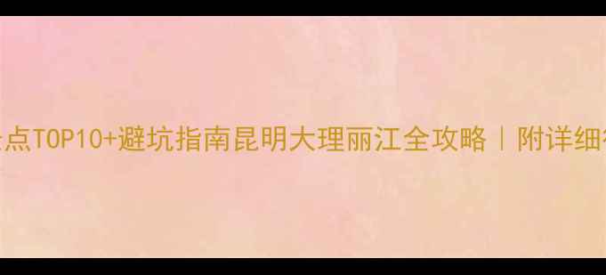 图片 云南旅游必去景点TOP10+避坑指南昆明大理丽江全攻略｜附详细行程和隐藏玩法