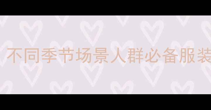 图片 云南旅游穿搭全攻略：不同季节场景人群必备服装推荐（附详细清单）1