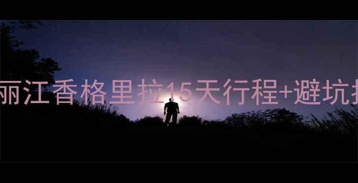 图片 云南自助游保姆级攻略｜大理丽江香格里拉15天行程+避坑指南（附交通住宿美食清单）1