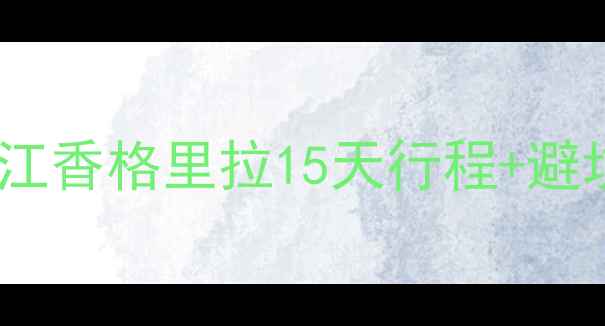 图片 云南自助游保姆级攻略｜大理丽江香格里拉15天行程+避坑指南（附交通住宿美食清单）2
