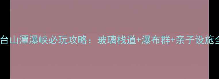 图片 云台山潭瀑峡必玩攻略：玻璃栈道+瀑布群+亲子设施全2