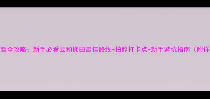 图片 云和梯田自驾全攻略：新手必看云和梯田最佳路线+拍照打卡点+新手避坑指南（附详细行程表）