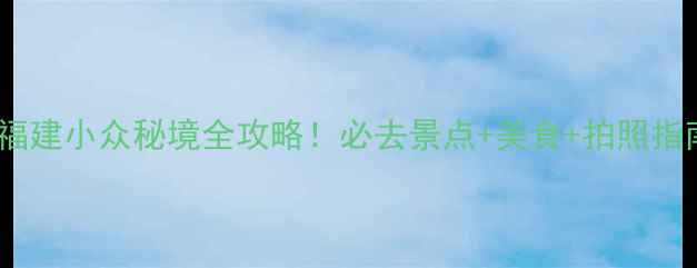 图片 云水谣旅游攻略｜福建小众秘境全攻略！必去景点+美食+拍照指南（附交通住宿）2