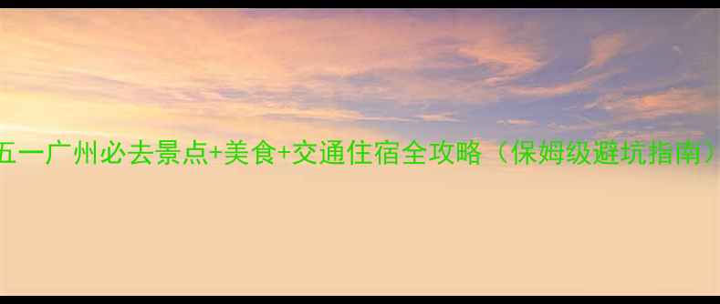 图片 五一广州必去景点+美食+交通住宿全攻略（保姆级避坑指南）