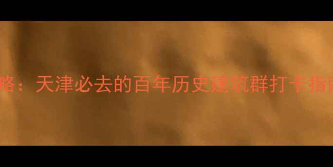 图片 五大道景区深度游全攻略：天津必去的百年历史建筑群打卡指南（附交通美食路线）1