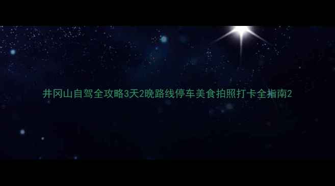 图片 井冈山自驾全攻略3天2晚路线停车美食拍照打卡全指南2