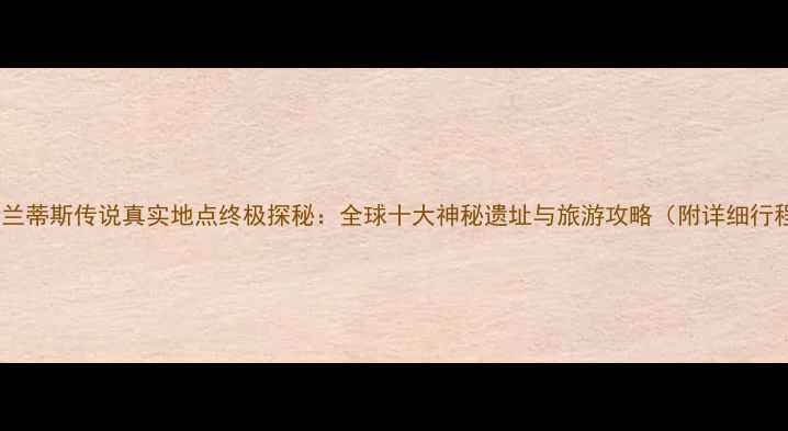 图片 亚特兰蒂斯传说真实地点终极探秘：全球十大神秘遗址与旅游攻略（附详细行程）1